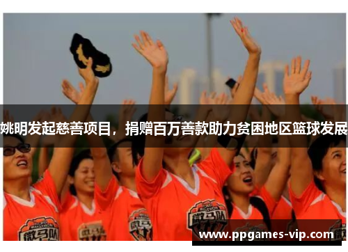 姚明发起慈善项目，捐赠百万善款助力贫困地区篮球发展