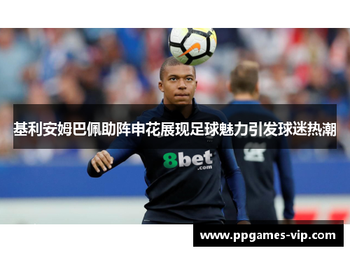 基利安姆巴佩助阵申花展现足球魅力引发球迷热潮 基利安姆巴佩助阵申花展现足球魅力引发球迷热潮