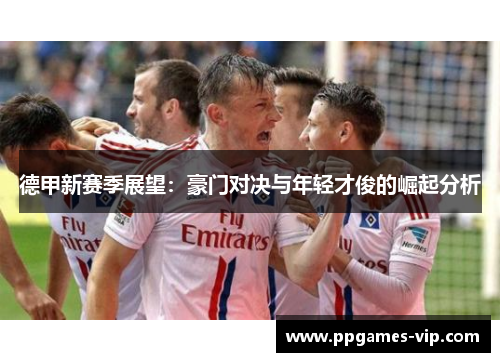 德甲新赛季展望：豪门对决与年轻才俊的崛起分析