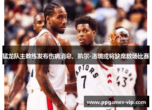 猛龙队主教练发布伤病消息，凯尔-洛瑞或将缺席数场比赛