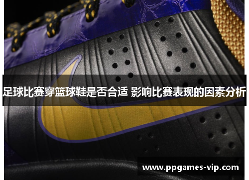足球比赛穿篮球鞋是否合适 影响比赛表现的因素分析 足球比赛穿篮球鞋是否合适 影响比赛表现的因素分析