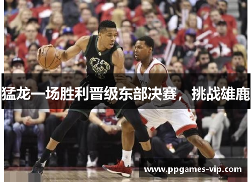 猛龙一场胜利晋级东部决赛，挑战雄鹿