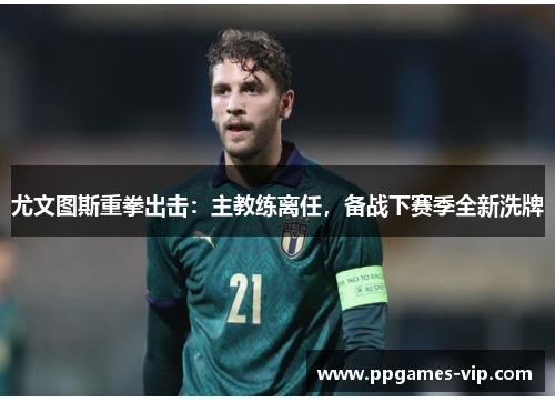 尤文图斯重拳出击：主教练离任，备战下赛季全新洗牌