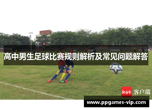 高中男生足球比赛规则解析及常见问题解答 高中男生足球比赛规则解析及常见问题解答