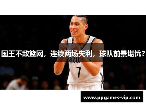 国王不敌篮网，连续两场失利，球队前景堪忧？