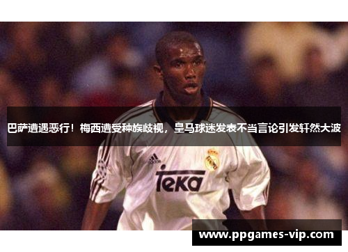 巴萨遭遇恶行！梅西遭受种族歧视，皇马球迷发表不当言论引发轩然大波