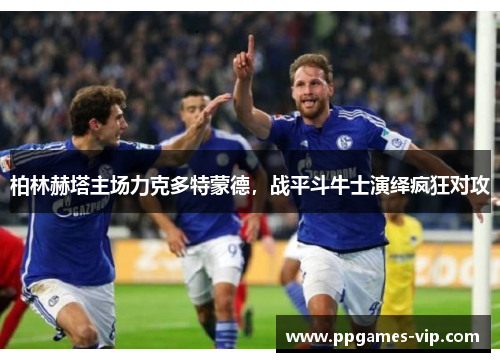 柏林赫塔主场力克多特蒙德，战平斗牛士演绎疯狂对攻