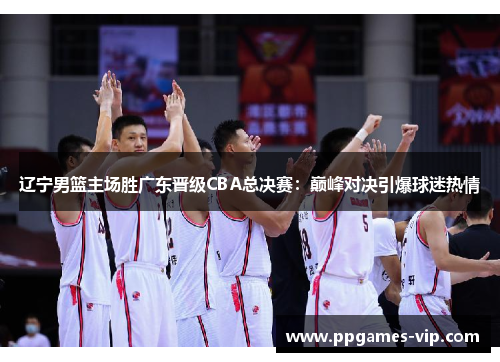 辽宁男篮主场胜广东晋级CBA总决赛：巅峰对决引爆球迷热情