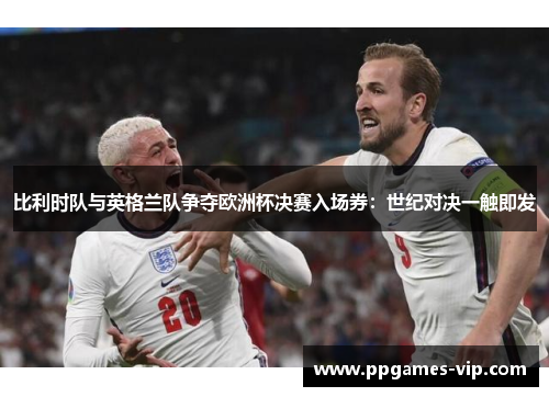 比利时队与英格兰队争夺欧洲杯决赛入场券：世纪对决一触即发