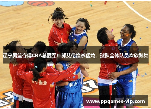 辽宁男篮夺得CBA总冠军！郭艾伦绝杀猛龙，球队全体队员欢欣鼓舞