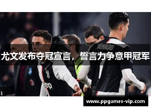 尤文发布夺冠宣言，誓言力争意甲冠军