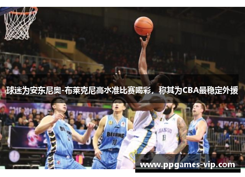 球迷为安东尼奥-布莱克尼高水准比赛喝彩，称其为CBA最稳定外援