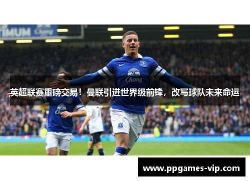 英超联赛重磅交易！曼联引进世界级前锋，改写球队未来命运