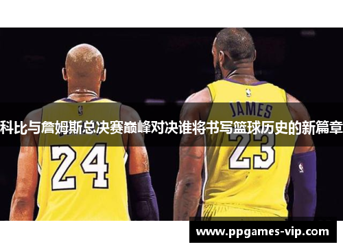 科比与詹姆斯总决赛巅峰对决谁将书写篮球历史的新篇章