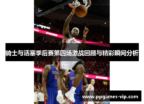 骑士与活塞季后赛第四场激战回顾与精彩瞬间分析