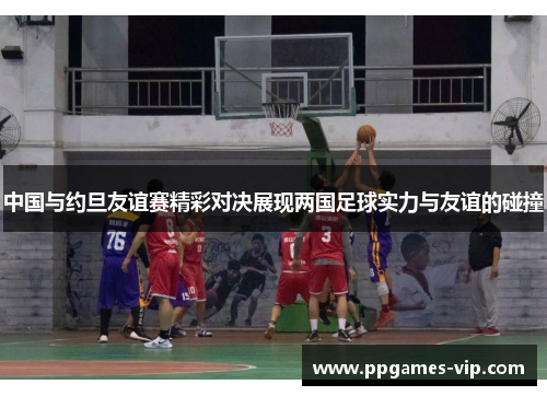 中国与约旦友谊赛精彩对决展现两国足球实力与友谊的碰撞