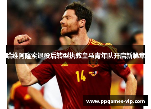 哈维阿隆索退役后转型执教皇马青年队开启新篇章