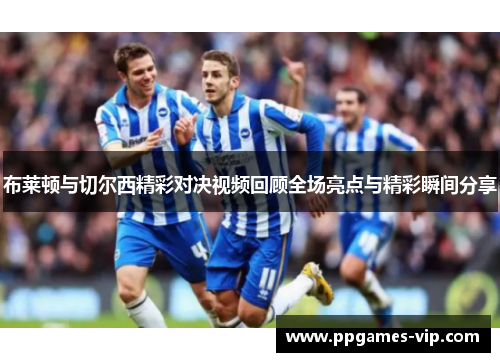 布莱顿与切尔西精彩对决视频回顾全场亮点与精彩瞬间分享