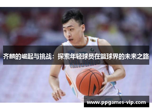 齐麟的崛起与挑战：探索年轻球员在篮球界的未来之路