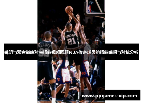 姚明与邓肯巅峰对决精彩视频回顾NBA传奇球员的精彩瞬间与对抗分析